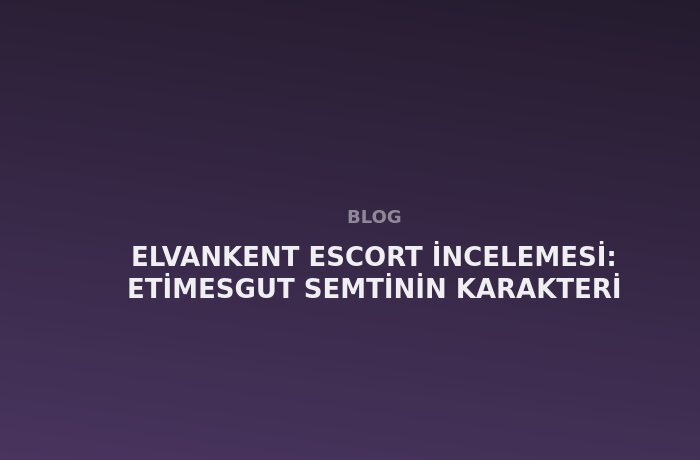 Elvankent Escort: Etimesgut Semtinin Karakteri