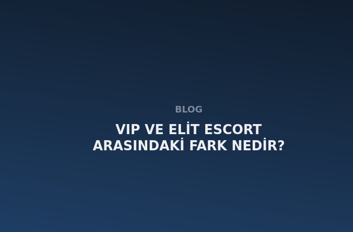 VIP ve Elit Escort Arasındaki Fark Nedir?