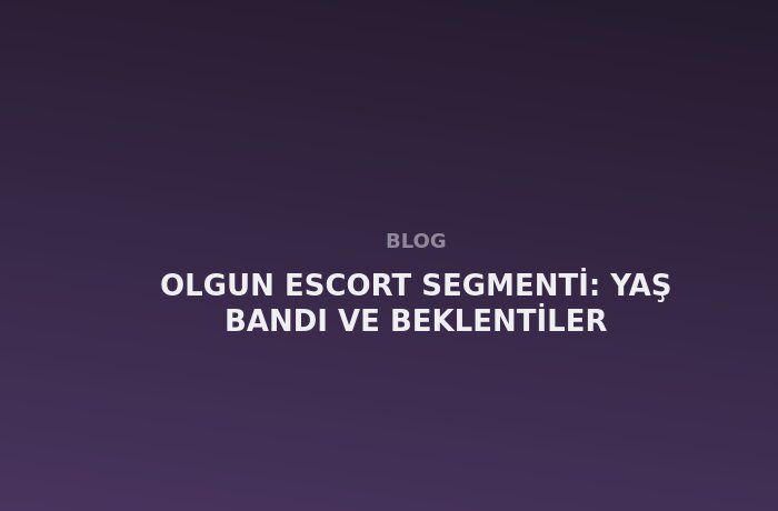 Olgun Escort Segmenti: Yaş Bandı ve Beklentiler