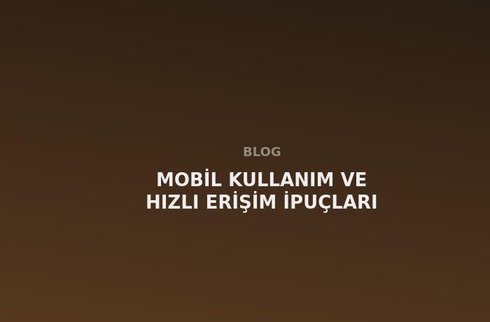 Mobil Kullanım ve Hızlı Erişim İpuçları