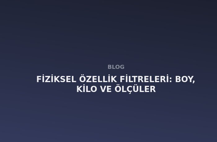 Fiziksel Özellik Filtreleri: Boy, Kilo ve Ölçüler
