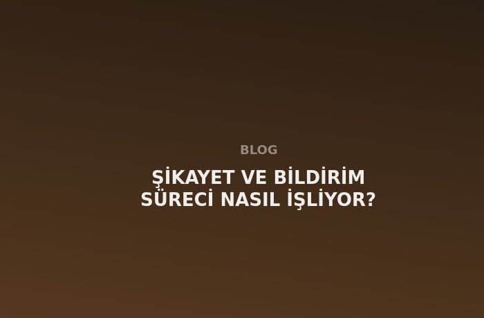Şikayet ve Bildirim Süreci Nasıl İşliyor?