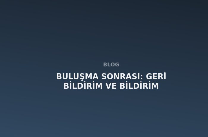 Buluşma Sonrası: Geri Bildirim ve Bildirim