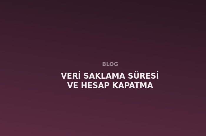 Veri Saklama Süresi ve Hesap Kapatma