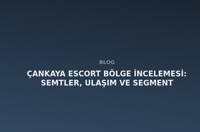 Çankaya Escort: Semtler, Ulaşım ve Segment