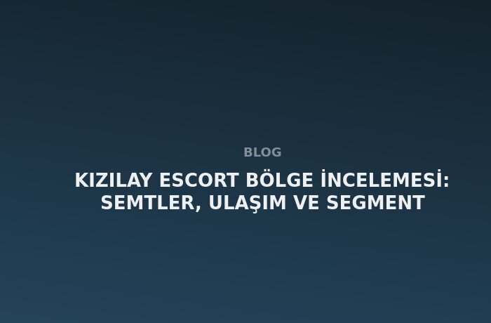 Kızılay Escort: Semtler, Ulaşım ve Segment