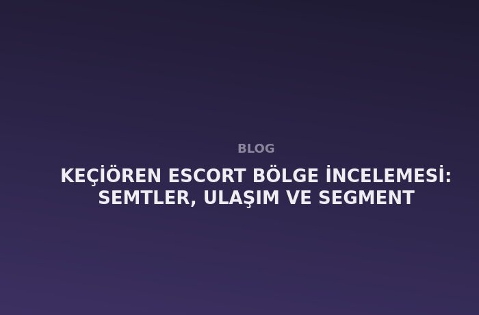 Keçiören Escort: Semtler, Ulaşım ve Segment