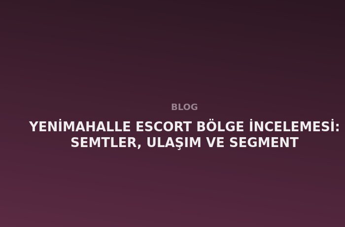 Yenimahalle Escort: Semtler, Ulaşım ve Segment
