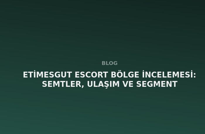 Etimesgut Escort: Semtler, Ulaşım ve Segment