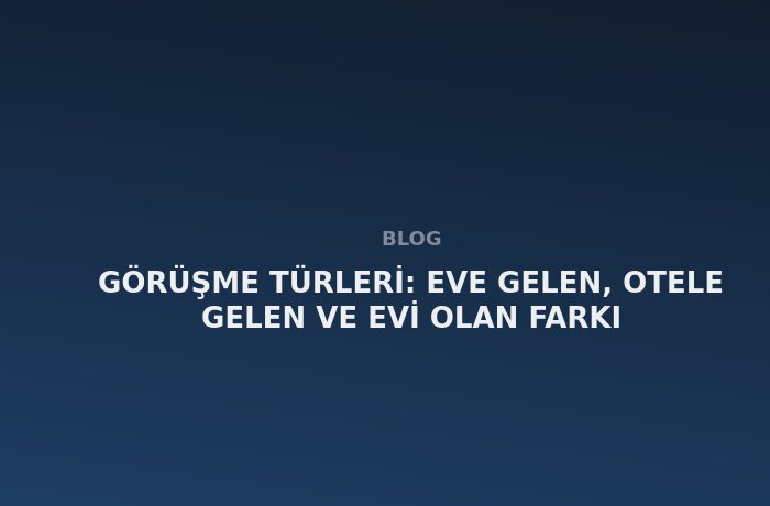 Görüşme Türleri: Eve Gelen, Otele Gelen ve Evi Olan Farkı