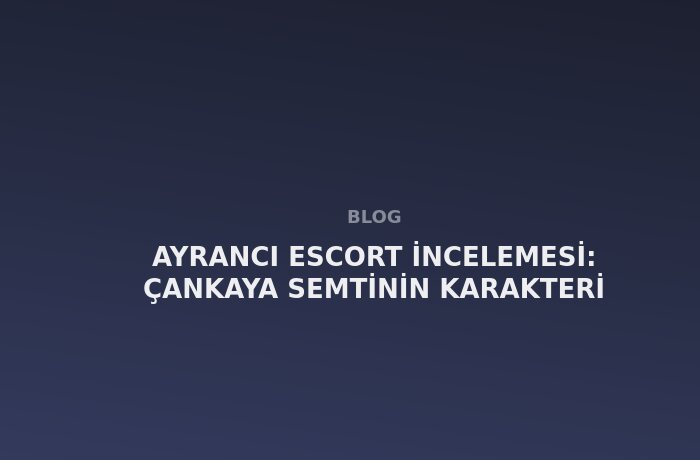 Ayrancı Escort: Çankaya Semtinin Karakteri