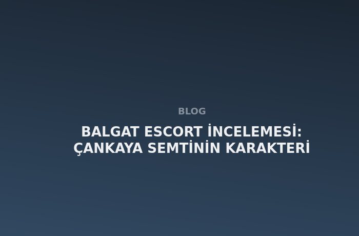 Balgat Escort: Çankaya Semtinin Karakteri