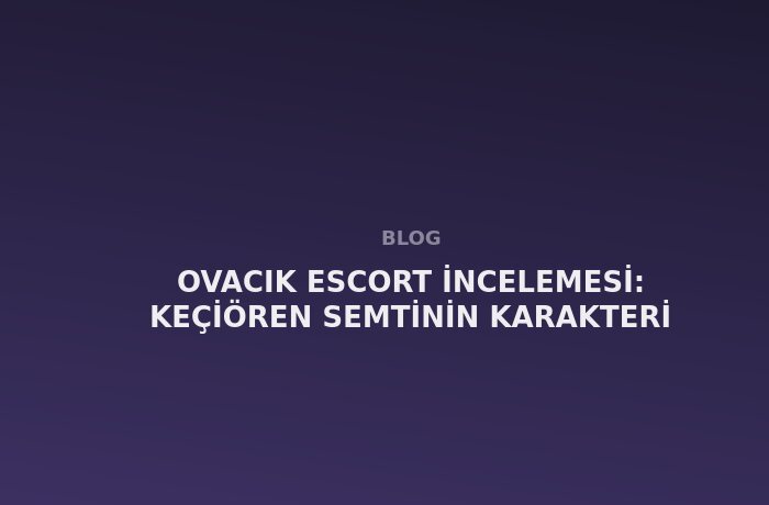 Ovacık Escort: Keçiören Semtinin Karakteri
