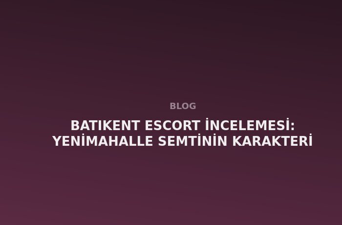 Batıkent Escort: Yenimahalle Semtinin Karakteri